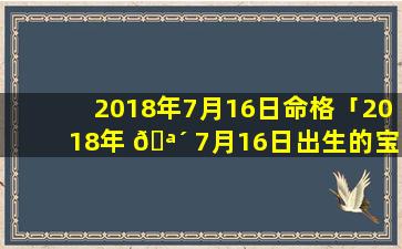 2018年7月16日命格「2018年 🪴 7月16日出生的宝宝命 🐈 格」